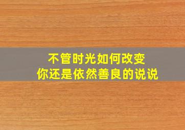 不管时光如何改变 你还是依然善良的说说